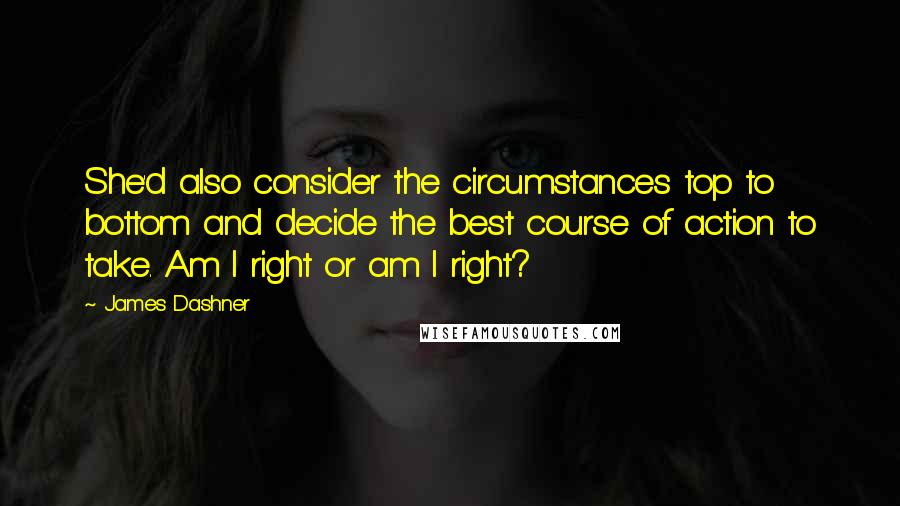 James Dashner Quotes: She'd also consider the circumstances top to bottom and decide the best course of action to take. Am I right or am I right?