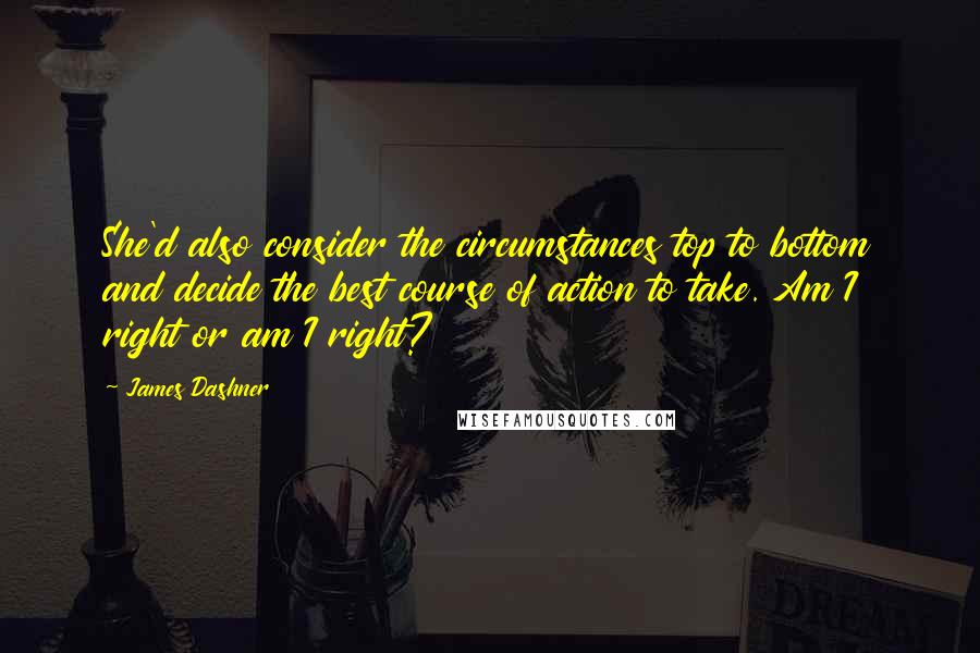 James Dashner Quotes: She'd also consider the circumstances top to bottom and decide the best course of action to take. Am I right or am I right?