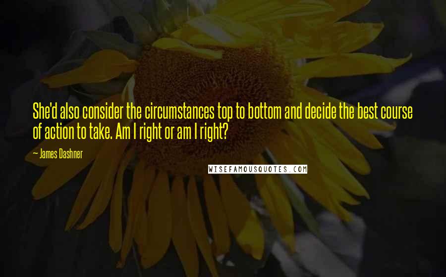 James Dashner Quotes: She'd also consider the circumstances top to bottom and decide the best course of action to take. Am I right or am I right?