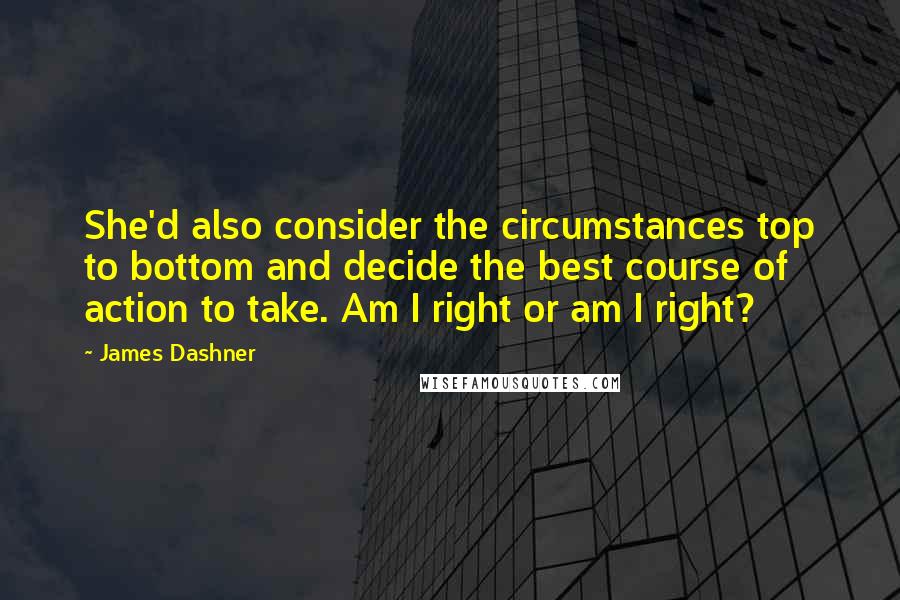 James Dashner Quotes: She'd also consider the circumstances top to bottom and decide the best course of action to take. Am I right or am I right?