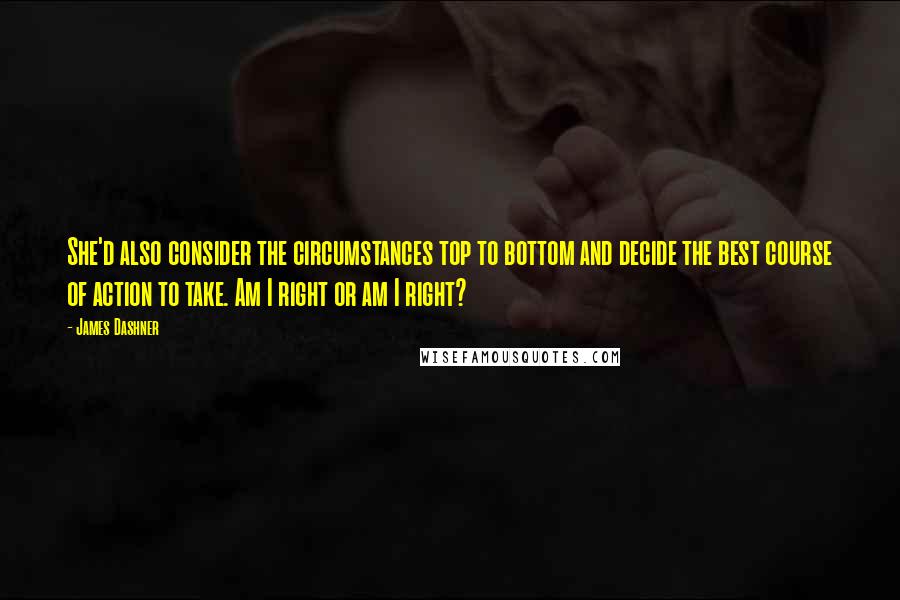 James Dashner Quotes: She'd also consider the circumstances top to bottom and decide the best course of action to take. Am I right or am I right?