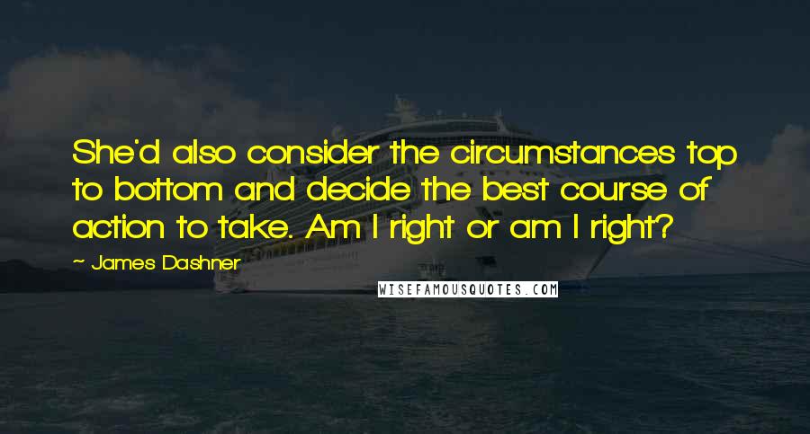 James Dashner Quotes: She'd also consider the circumstances top to bottom and decide the best course of action to take. Am I right or am I right?