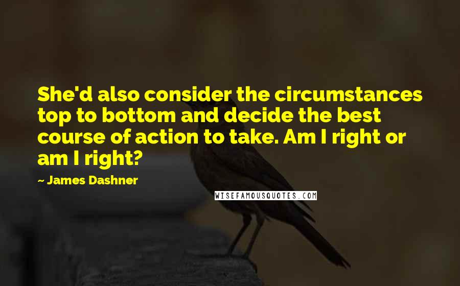 James Dashner Quotes: She'd also consider the circumstances top to bottom and decide the best course of action to take. Am I right or am I right?