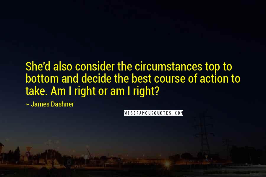 James Dashner Quotes: She'd also consider the circumstances top to bottom and decide the best course of action to take. Am I right or am I right?