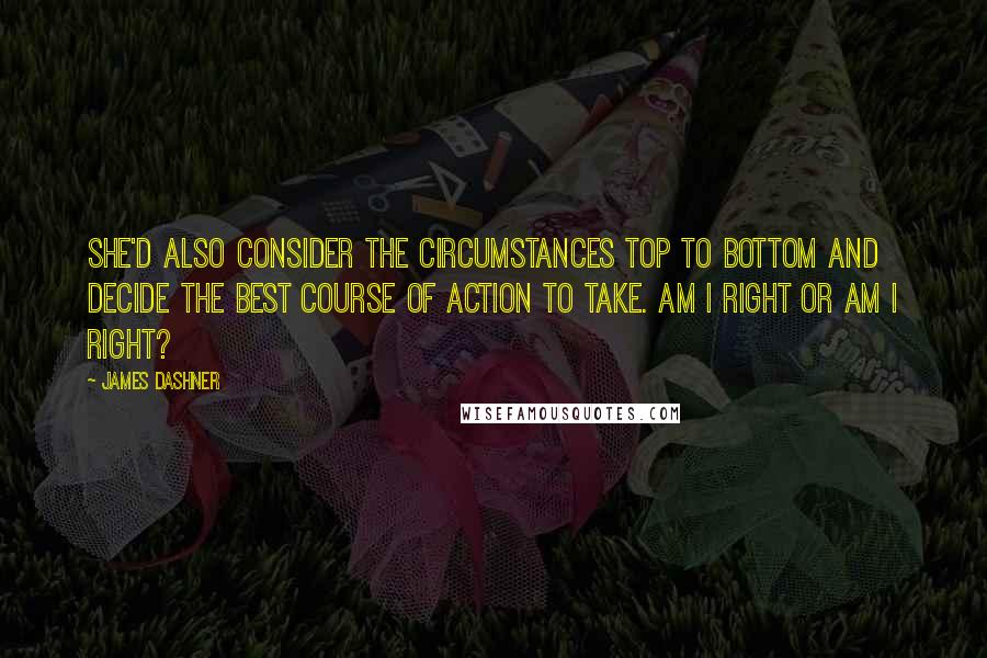 James Dashner Quotes: She'd also consider the circumstances top to bottom and decide the best course of action to take. Am I right or am I right?