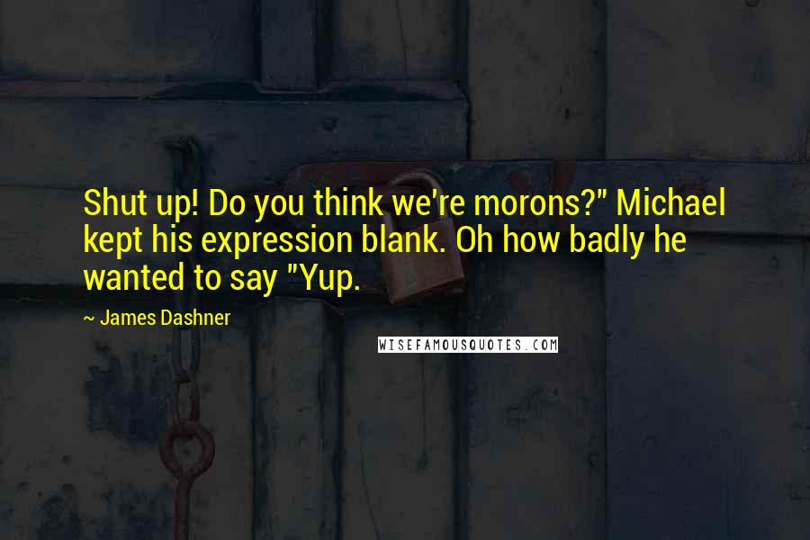 James Dashner Quotes: Shut up! Do you think we're morons?" Michael kept his expression blank. Oh how badly he wanted to say "Yup.