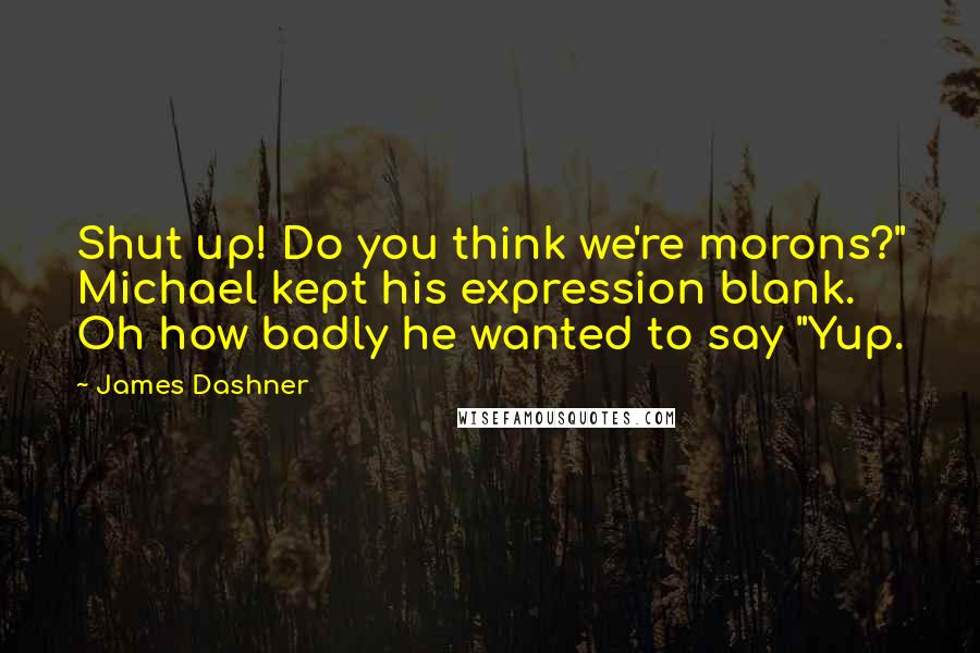 James Dashner Quotes: Shut up! Do you think we're morons?" Michael kept his expression blank. Oh how badly he wanted to say "Yup.