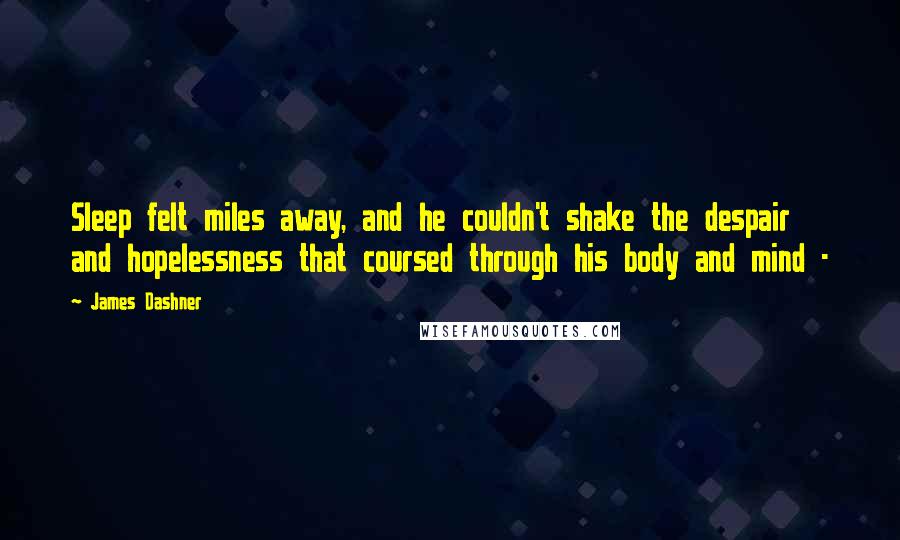 James Dashner Quotes: Sleep felt miles away, and he couldn't shake the despair and hopelessness that coursed through his body and mind - 