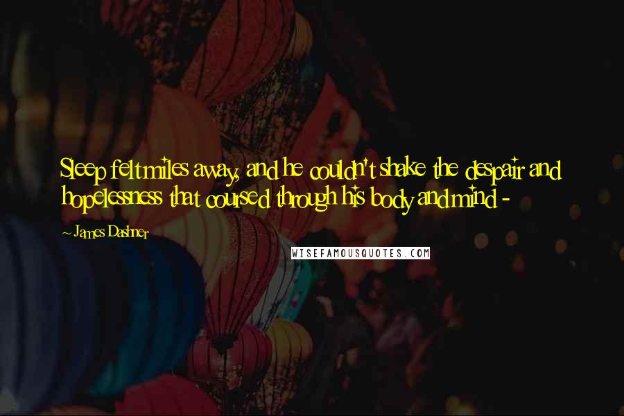 James Dashner Quotes: Sleep felt miles away, and he couldn't shake the despair and hopelessness that coursed through his body and mind - 