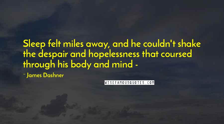 James Dashner Quotes: Sleep felt miles away, and he couldn't shake the despair and hopelessness that coursed through his body and mind - 