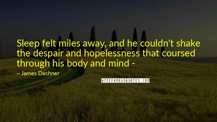 James Dashner Quotes: Sleep felt miles away, and he couldn't shake the despair and hopelessness that coursed through his body and mind - 