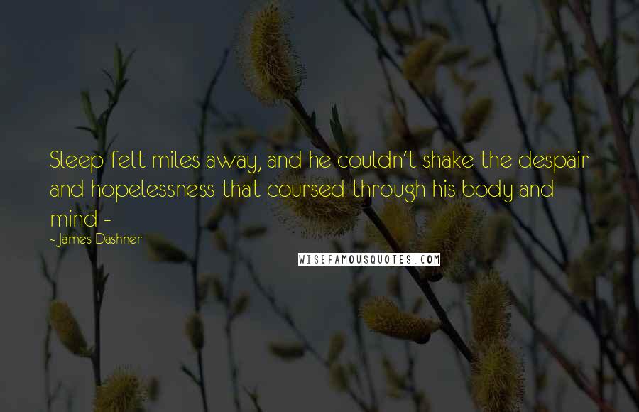 James Dashner Quotes: Sleep felt miles away, and he couldn't shake the despair and hopelessness that coursed through his body and mind - 