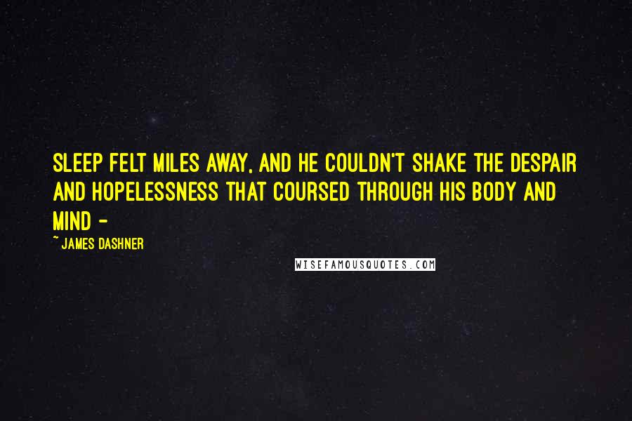 James Dashner Quotes: Sleep felt miles away, and he couldn't shake the despair and hopelessness that coursed through his body and mind - 