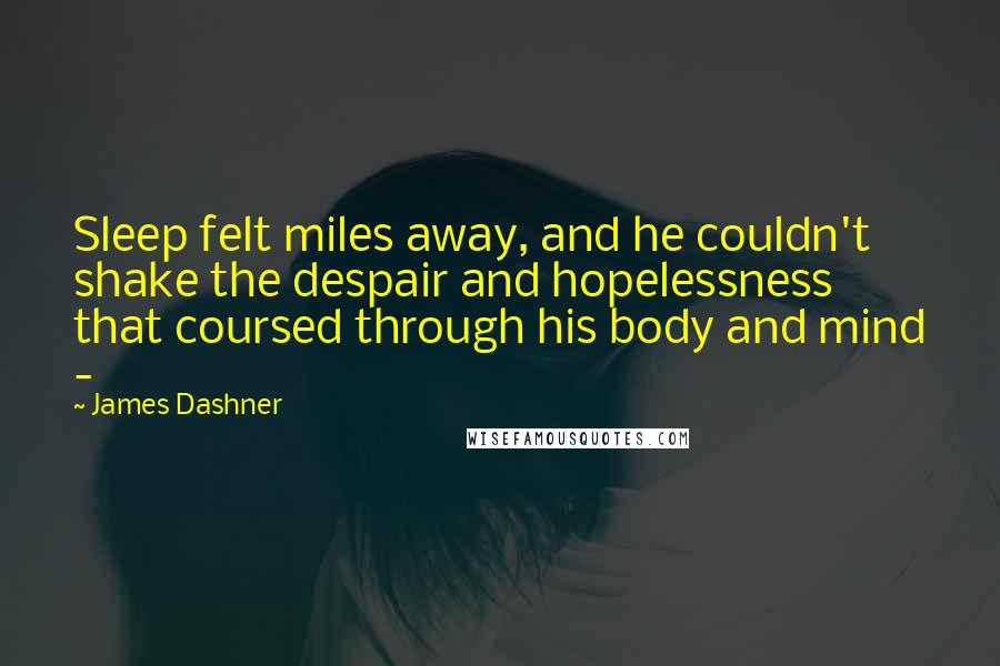 James Dashner Quotes: Sleep felt miles away, and he couldn't shake the despair and hopelessness that coursed through his body and mind - 