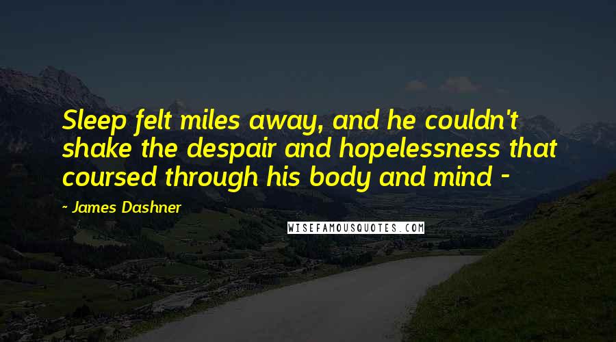 James Dashner Quotes: Sleep felt miles away, and he couldn't shake the despair and hopelessness that coursed through his body and mind - 