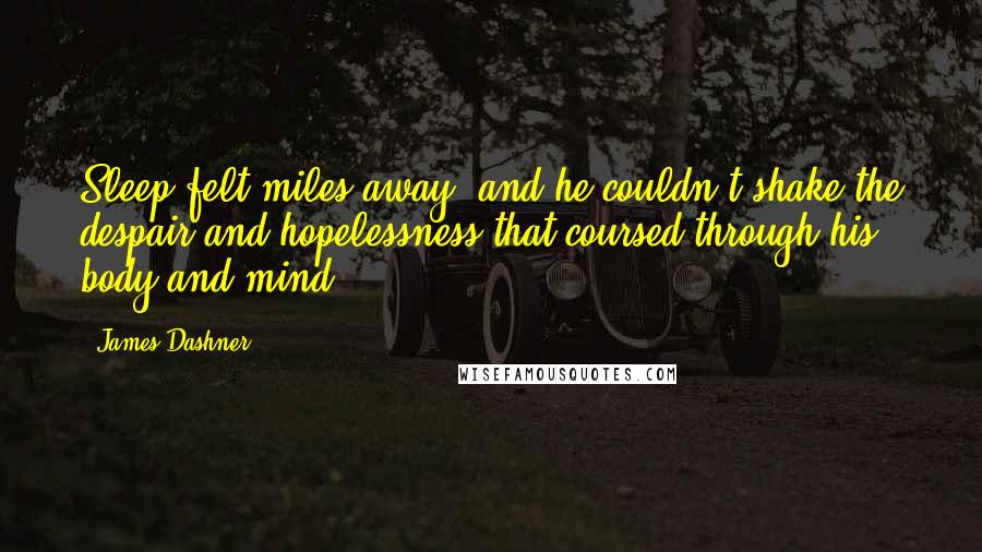 James Dashner Quotes: Sleep felt miles away, and he couldn't shake the despair and hopelessness that coursed through his body and mind - 