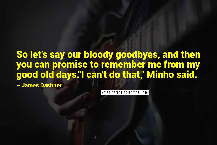James Dashner Quotes: So let's say our bloody goodbyes, and then you can promise to remember me from my good old days."I can't do that," Minho said.