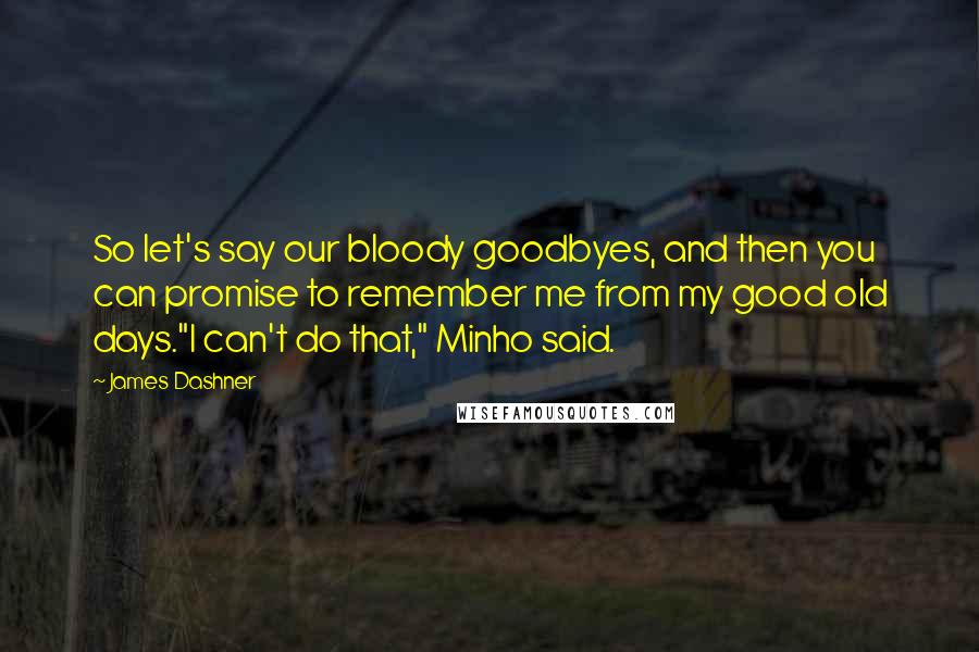 James Dashner Quotes: So let's say our bloody goodbyes, and then you can promise to remember me from my good old days."I can't do that," Minho said.