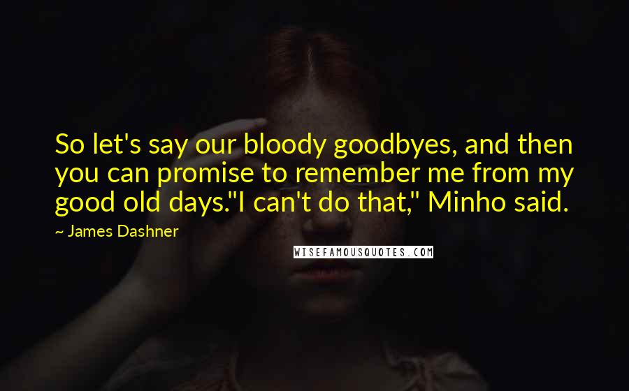 James Dashner Quotes: So let's say our bloody goodbyes, and then you can promise to remember me from my good old days."I can't do that," Minho said.