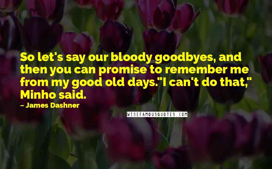 James Dashner Quotes: So let's say our bloody goodbyes, and then you can promise to remember me from my good old days."I can't do that," Minho said.