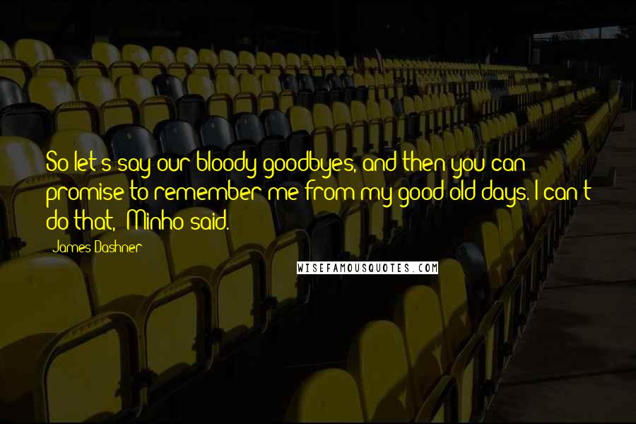 James Dashner Quotes: So let's say our bloody goodbyes, and then you can promise to remember me from my good old days."I can't do that," Minho said.
