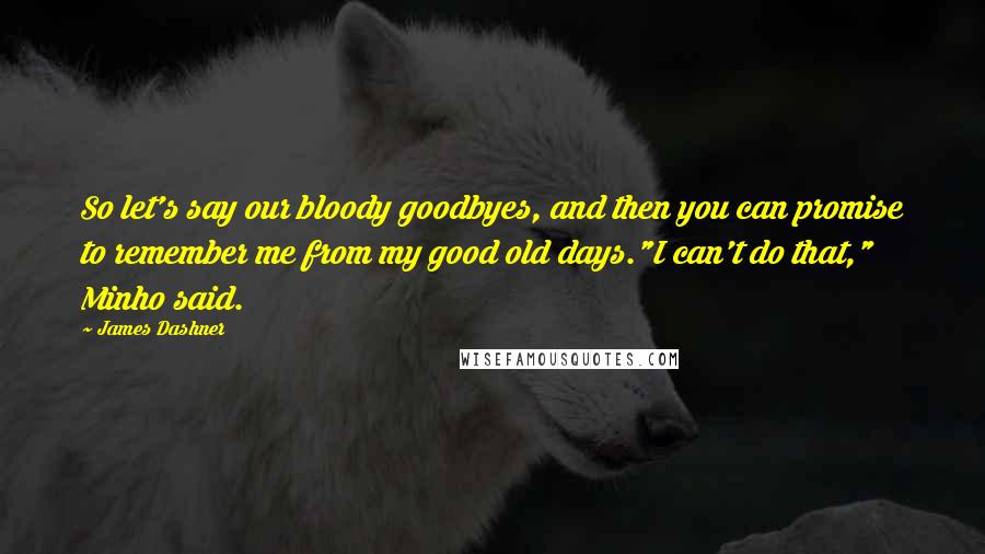 James Dashner Quotes: So let's say our bloody goodbyes, and then you can promise to remember me from my good old days."I can't do that," Minho said.