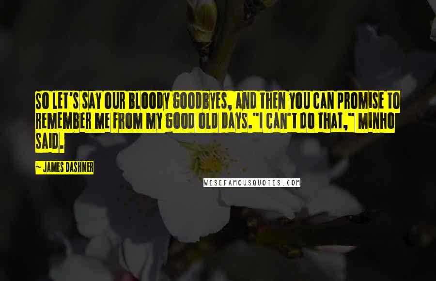 James Dashner Quotes: So let's say our bloody goodbyes, and then you can promise to remember me from my good old days."I can't do that," Minho said.