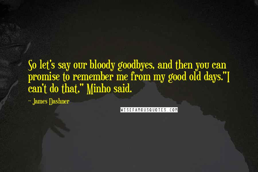 James Dashner Quotes: So let's say our bloody goodbyes, and then you can promise to remember me from my good old days."I can't do that," Minho said.