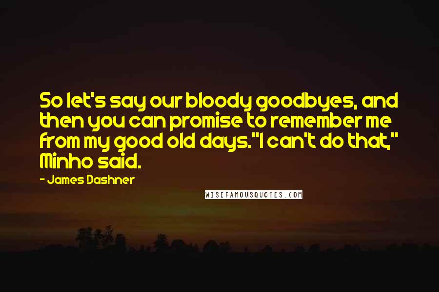 James Dashner Quotes: So let's say our bloody goodbyes, and then you can promise to remember me from my good old days."I can't do that," Minho said.