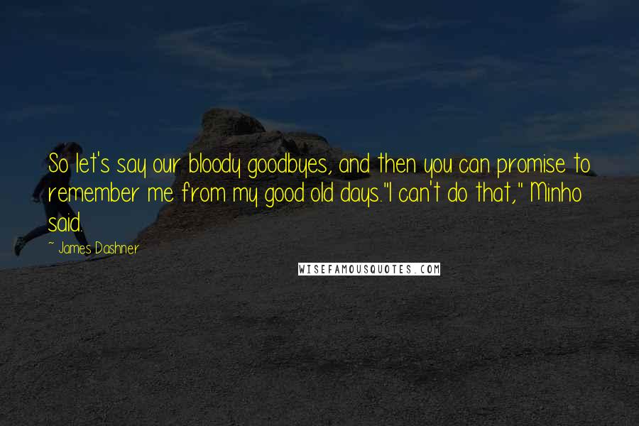 James Dashner Quotes: So let's say our bloody goodbyes, and then you can promise to remember me from my good old days."I can't do that," Minho said.