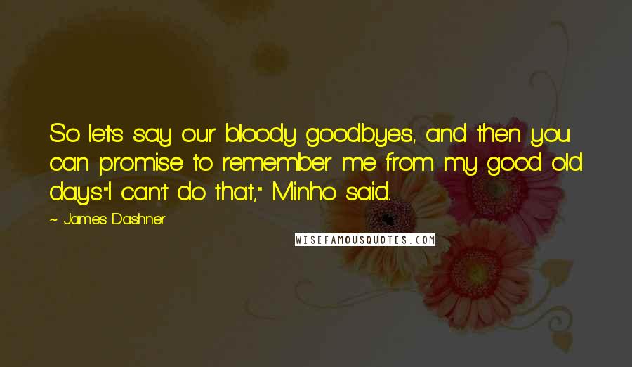 James Dashner Quotes: So let's say our bloody goodbyes, and then you can promise to remember me from my good old days."I can't do that," Minho said.