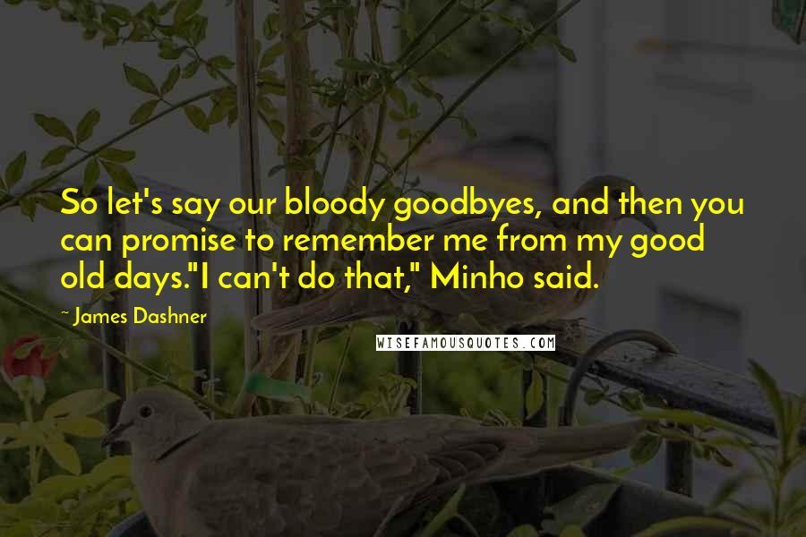 James Dashner Quotes: So let's say our bloody goodbyes, and then you can promise to remember me from my good old days."I can't do that," Minho said.