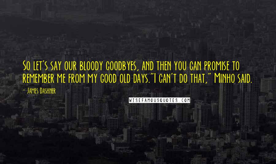 James Dashner Quotes: So let's say our bloody goodbyes, and then you can promise to remember me from my good old days."I can't do that," Minho said.