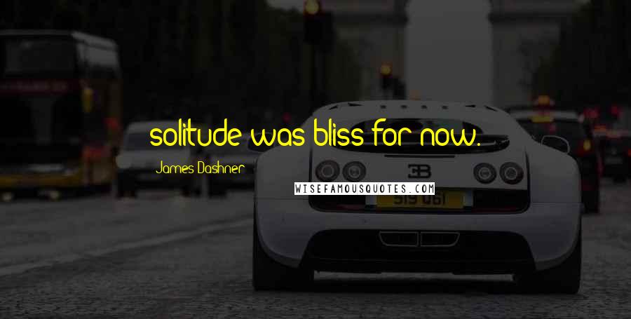 James Dashner Quotes: solitude was bliss for now.