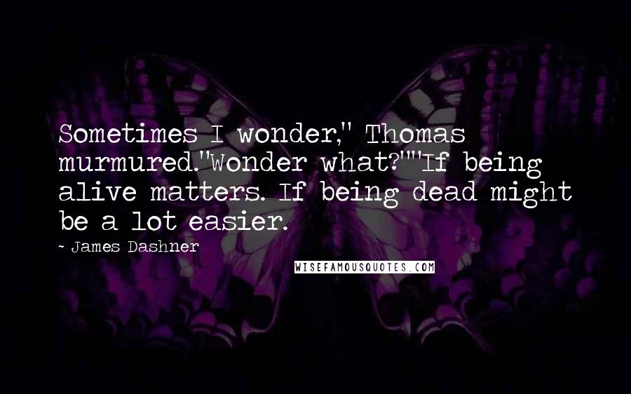 James Dashner Quotes: Sometimes I wonder," Thomas murmured."Wonder what?""If being alive matters. If being dead might be a lot easier.