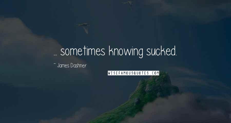 James Dashner Quotes: ... sometimes knowing sucked.