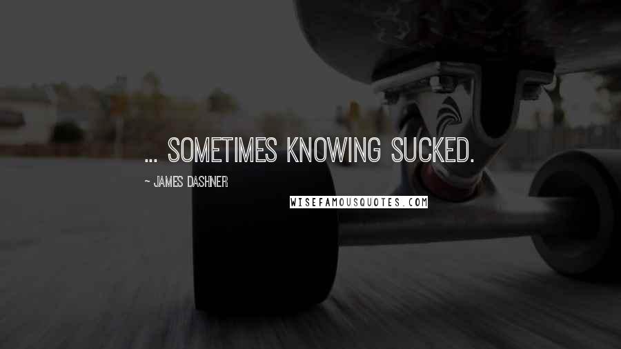 James Dashner Quotes: ... sometimes knowing sucked.