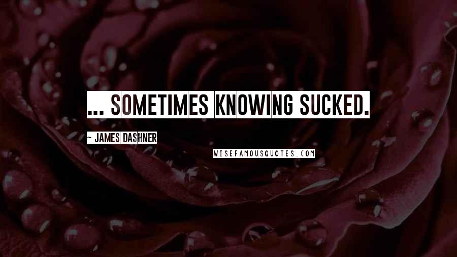 James Dashner Quotes: ... sometimes knowing sucked.