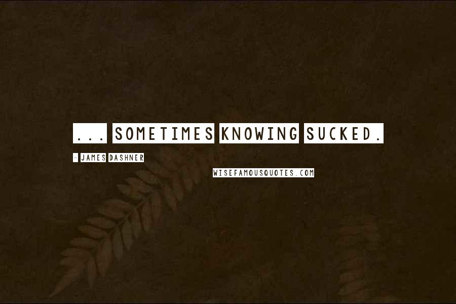 James Dashner Quotes: ... sometimes knowing sucked.