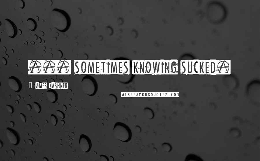 James Dashner Quotes: ... sometimes knowing sucked.