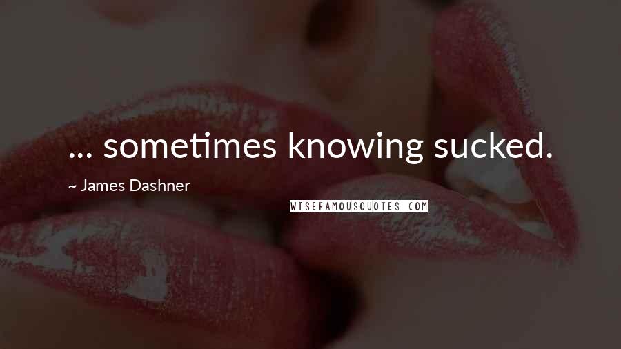 James Dashner Quotes: ... sometimes knowing sucked.