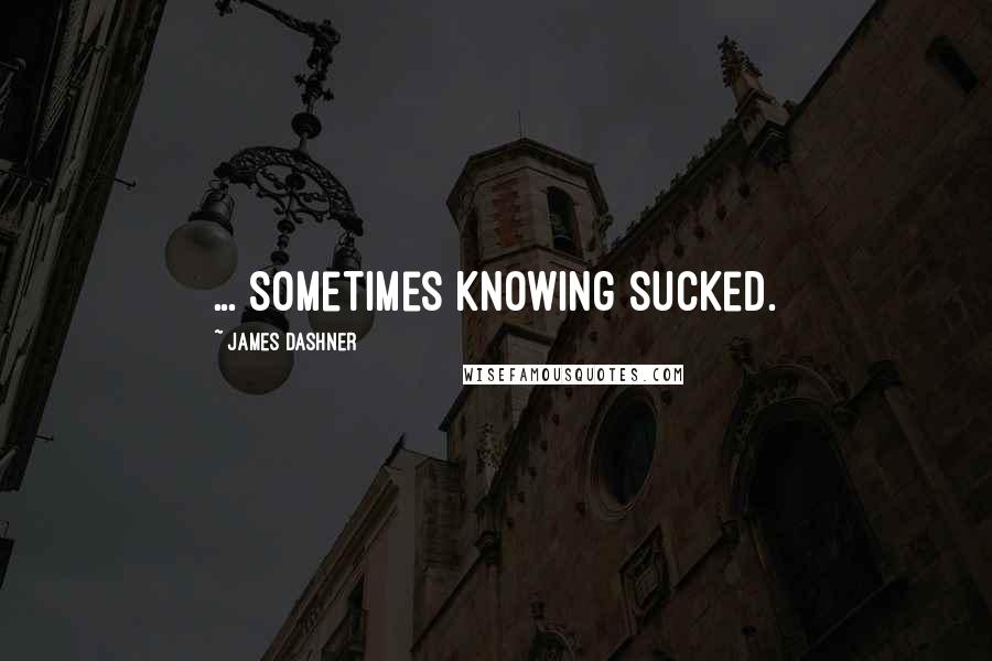 James Dashner Quotes: ... sometimes knowing sucked.