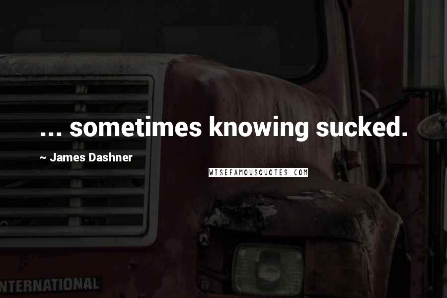 James Dashner Quotes: ... sometimes knowing sucked.