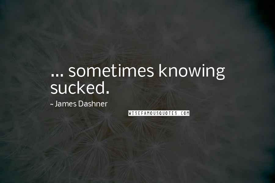 James Dashner Quotes: ... sometimes knowing sucked.