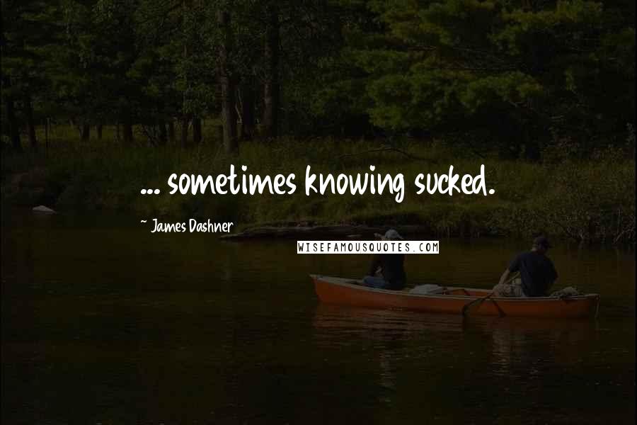 James Dashner Quotes: ... sometimes knowing sucked.