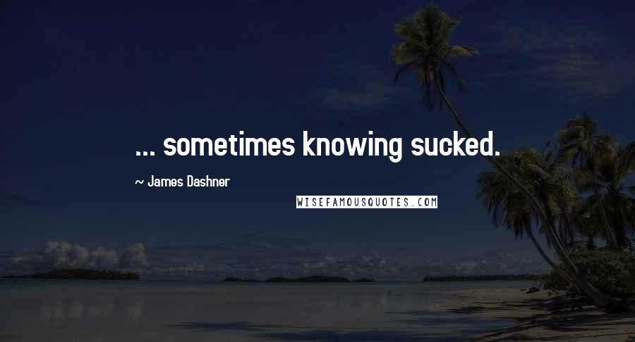 James Dashner Quotes: ... sometimes knowing sucked.