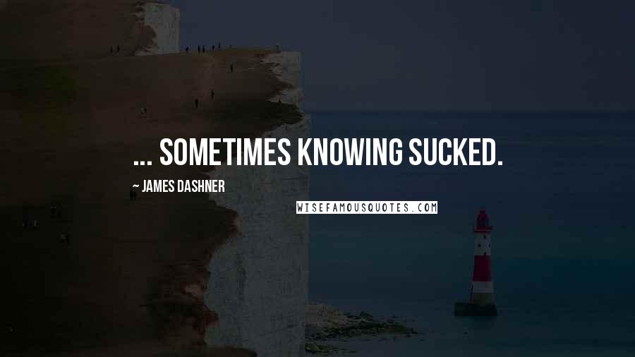 James Dashner Quotes: ... sometimes knowing sucked.