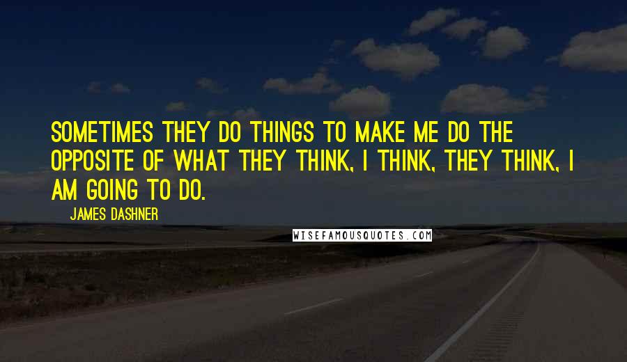 James Dashner Quotes: Sometimes they do things to make me do the opposite of what they think, I think, they think, I am going to do.