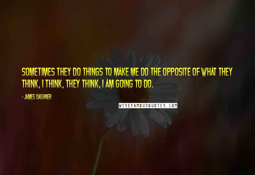 James Dashner Quotes: Sometimes they do things to make me do the opposite of what they think, I think, they think, I am going to do.