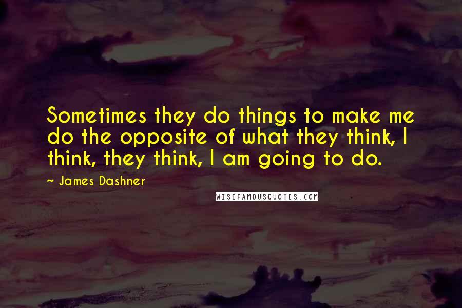 James Dashner Quotes: Sometimes they do things to make me do the opposite of what they think, I think, they think, I am going to do.